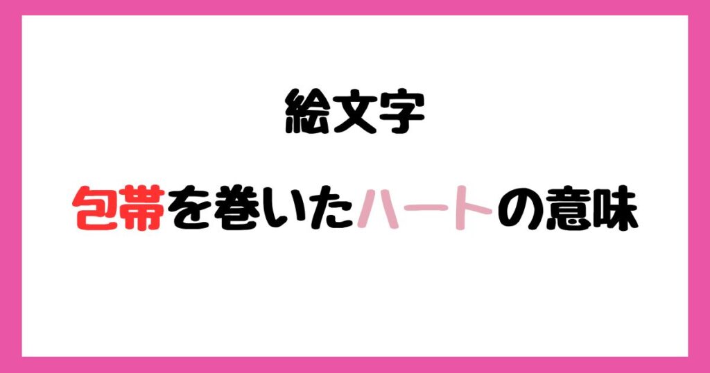 【絵文字】包帯を巻いたハートの意味！インスタやLINEでの使い方！