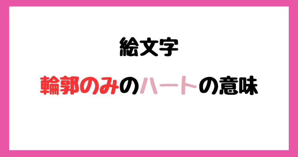 【絵文字】輪郭のみハートの意味！インスタやLINEでの使い方！